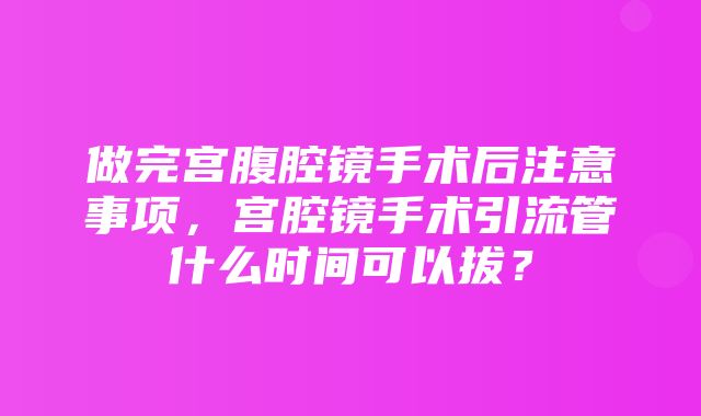 做完宫腹腔镜手术后注意事项，宫腔镜手术引流管什么时间可以拔？