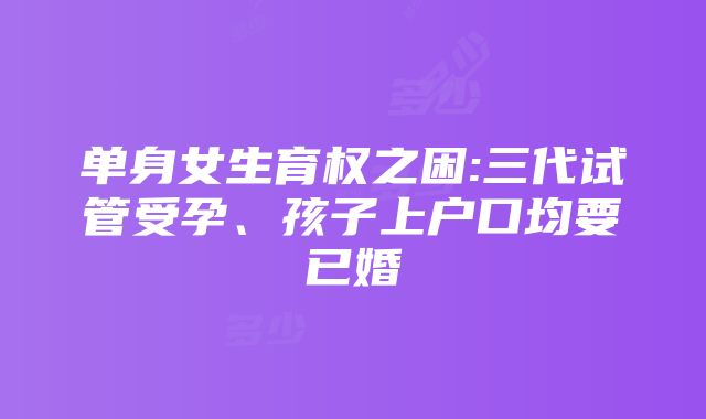 单身女生育权之困:三代试管受孕、孩子上户口均要已婚