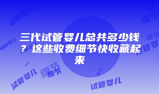 三代试管婴儿总共多少钱？这些收费细节快收藏起来