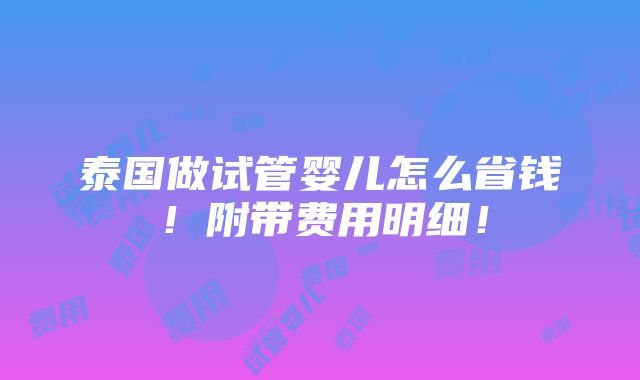 泰国做试管婴儿怎么省钱！附带费用明细！