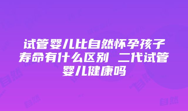 试管婴儿比自然怀孕孩子寿命有什么区别 二代试管婴儿健康吗