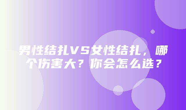 男性结扎VS女性结扎，哪个伤害大？你会怎么选？