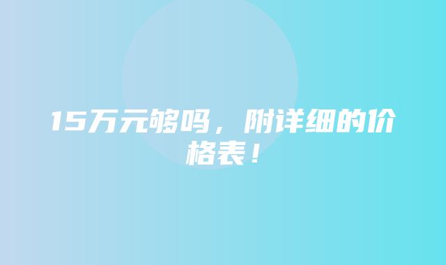 15万元够吗，附详细的价格表！