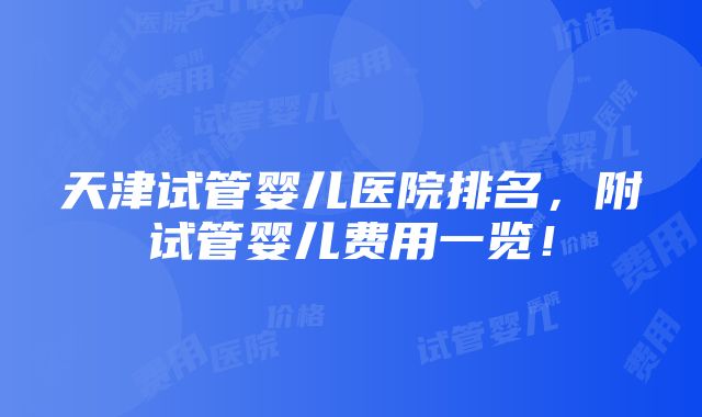 天津试管婴儿医院排名，附试管婴儿费用一览！