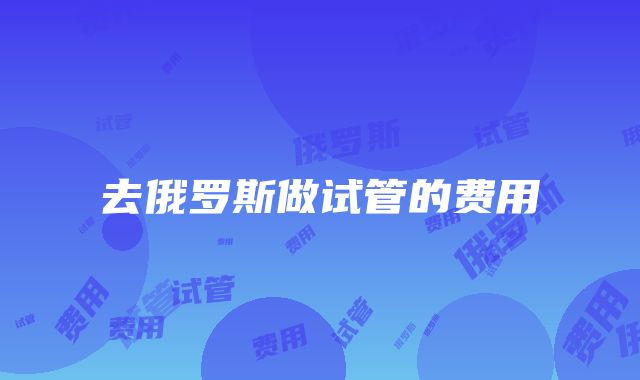 去俄罗斯做试管的费用