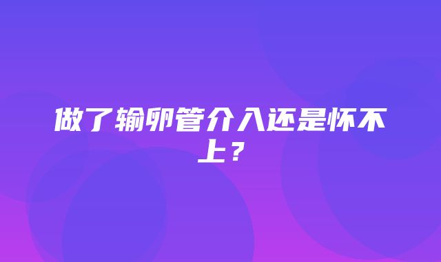 做了输卵管介入还是怀不上？