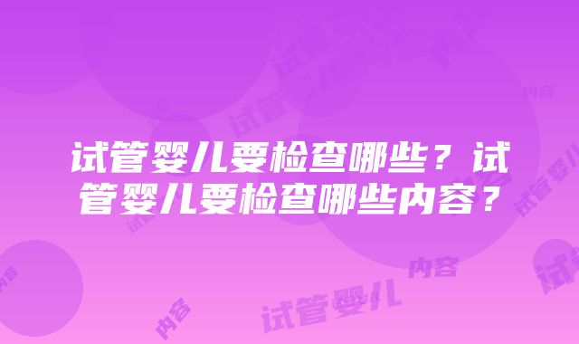 试管婴儿要检查哪些？试管婴儿要检查哪些内容？