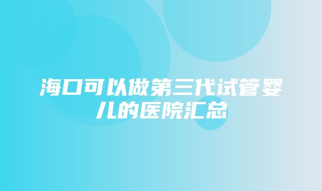 海口可以做第三代试管婴儿的医院汇总