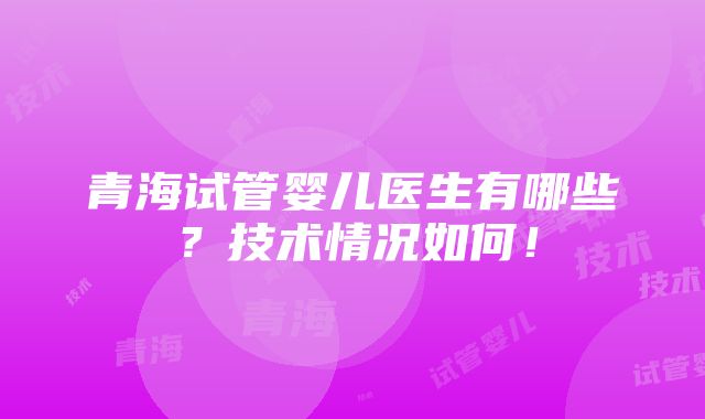 青海试管婴儿医生有哪些？技术情况如何！