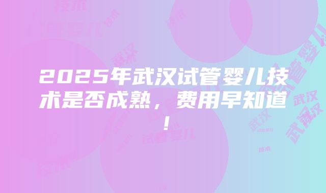 2025年武汉试管婴儿技术是否成熟，费用早知道！