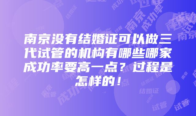 南京没有结婚证可以做三代试管的机构有哪些哪家成功率要高一点？过程是怎样的！