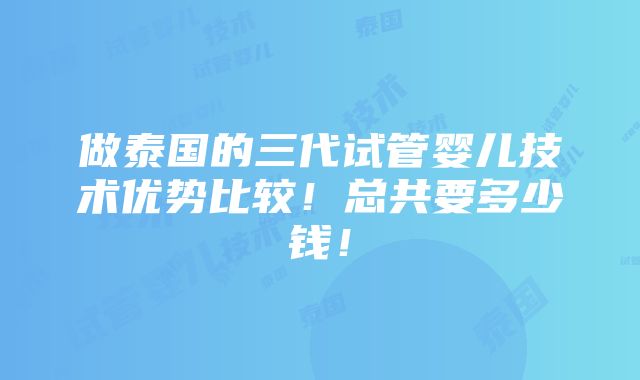 做泰国的三代试管婴儿技术优势比较！总共要多少钱！