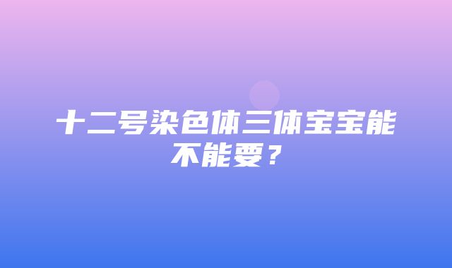 十二号染色体三体宝宝能不能要？