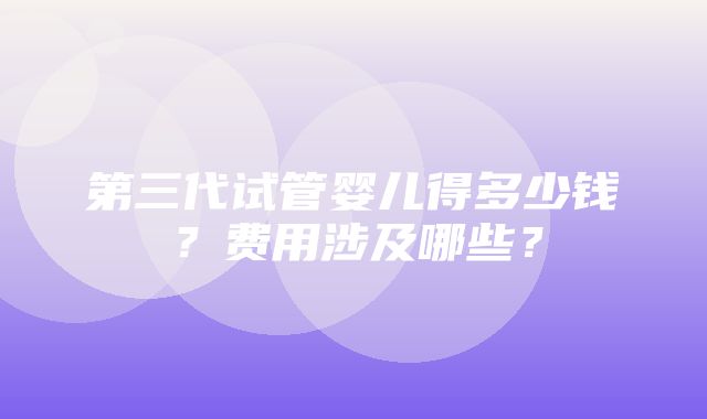 第三代试管婴儿得多少钱？费用涉及哪些？