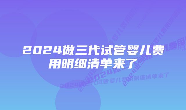 2024做三代试管婴儿费用明细清单来了