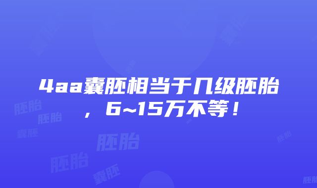 4aa囊胚相当于几级胚胎，6~15万不等！