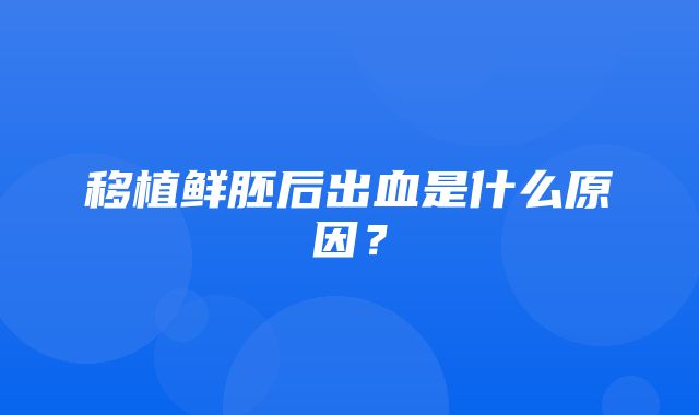 移植鲜胚后出血是什么原因？