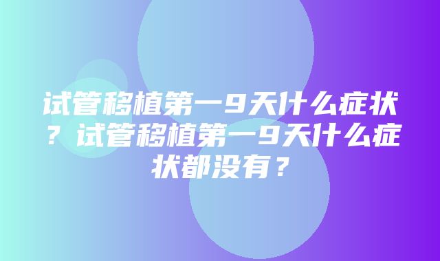 试管移植第一9天什么症状？试管移植第一9天什么症状都没有？