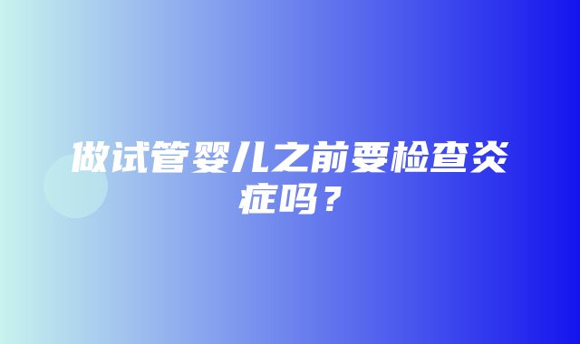 做试管婴儿之前要检查炎症吗？