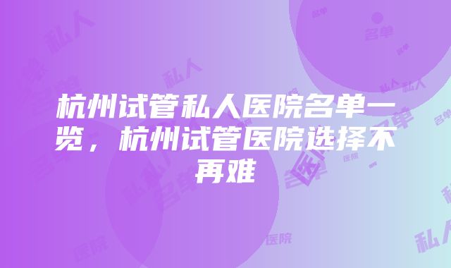 杭州试管私人医院名单一览，杭州试管医院选择不再难