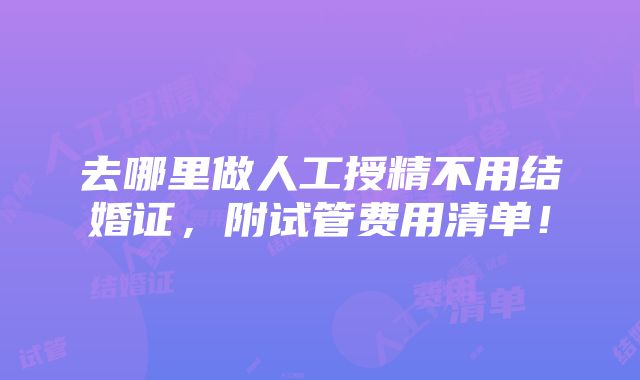 去哪里做人工授精不用结婚证，附试管费用清单！