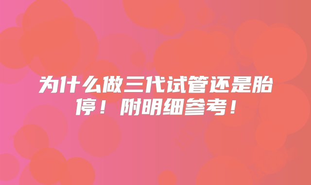 为什么做三代试管还是胎停！附明细参考！