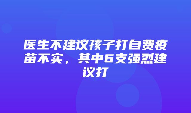 医生不建议孩子打自费疫苗不实，其中6支强烈建议打