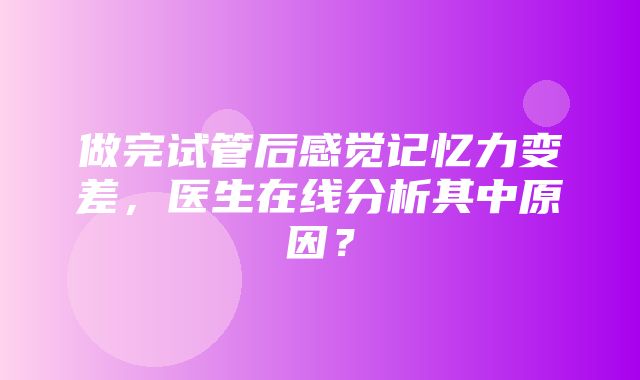 做完试管后感觉记忆力变差，医生在线分析其中原因？