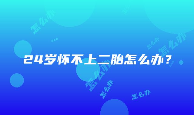 24岁怀不上二胎怎么办？