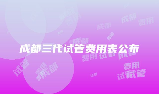 成都三代试管费用表公布