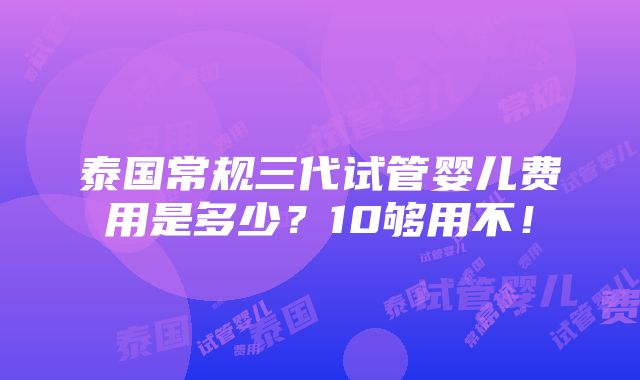 泰国常规三代试管婴儿费用是多少？10够用不！