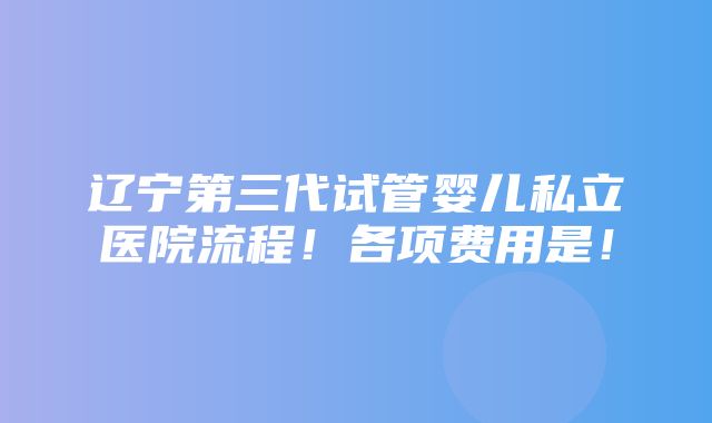 辽宁第三代试管婴儿私立医院流程！各项费用是！