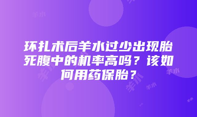 环扎术后羊水过少出现胎死腹中的机率高吗？该如何用药保胎？