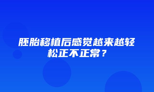 胚胎移植后感觉越来越轻松正不正常？