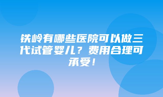 铁岭有哪些医院可以做三代试管婴儿？费用合理可承受！