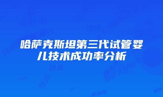 哈萨克斯坦第三代试管婴儿技术成功率分析