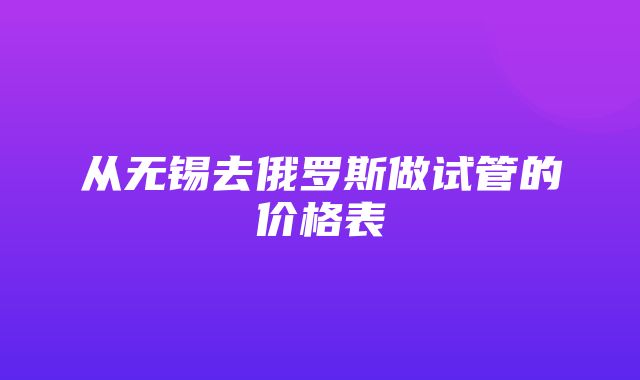 从无锡去俄罗斯做试管的价格表