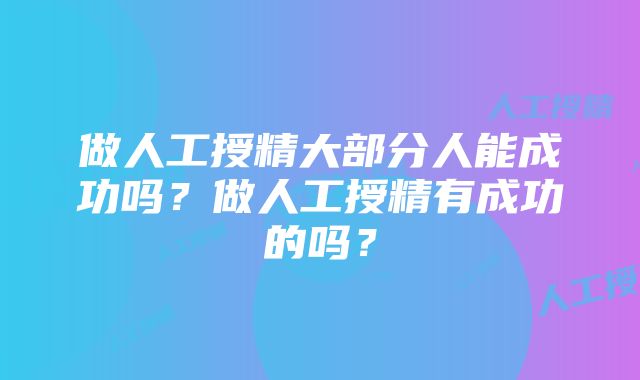 做人工授精大部分人能成功吗？做人工授精有成功的吗？