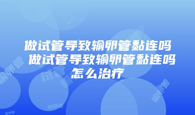 做试管导致输卵管黏连吗 做试管导致输卵管黏连吗怎么治疗