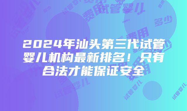 2024年汕头第三代试管婴儿机构最新排名！只有合法才能保证安全