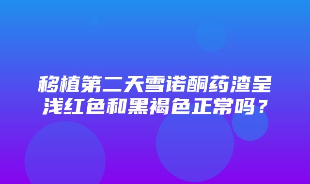 移植第二天雪诺酮药渣呈浅红色和黑褐色正常吗？