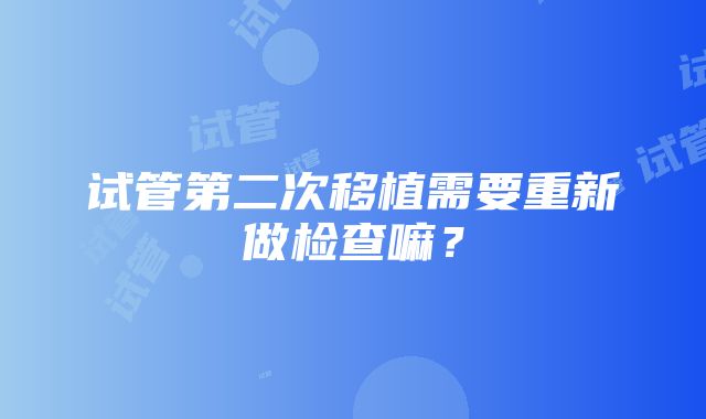 试管第二次移植需要重新做检查嘛？