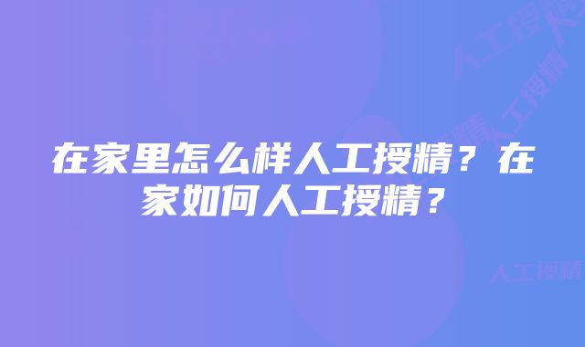 在家里怎么样人工授精？在家如何人工授精？