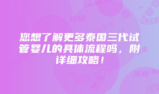 您想了解更多泰国三代试管婴儿的具体流程吗，附详细攻略！