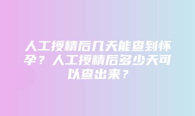 人工授精后几天能查到怀孕？人工授精后多少天可以查出来？