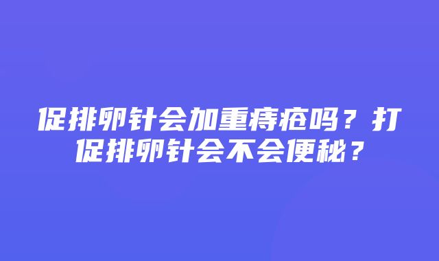 促排卵针会加重痔疮吗？打促排卵针会不会便秘？