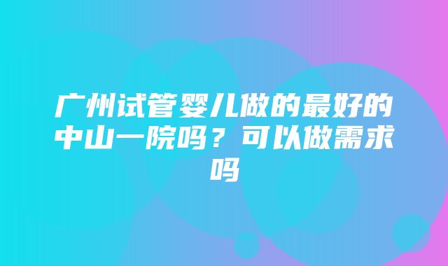 广州试管婴儿做的最好的中山一院吗？可以做需求吗