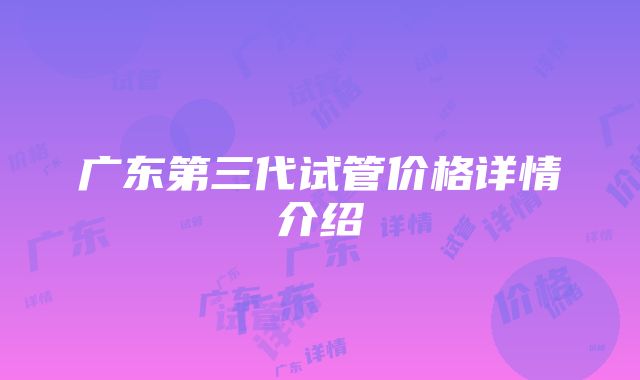 广东第三代试管价格详情介绍