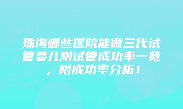 珠海哪些医院能做三代试管婴儿附试管成功率一览，附成功率分析！