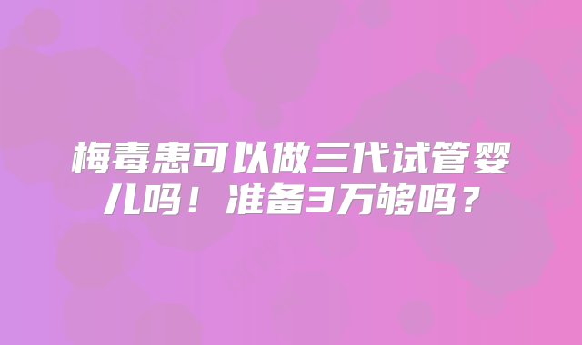 梅毒患可以做三代试管婴儿吗！准备3万够吗？